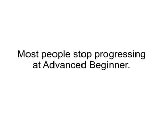Most people stop progressing
  at Advanced Beginner.
 