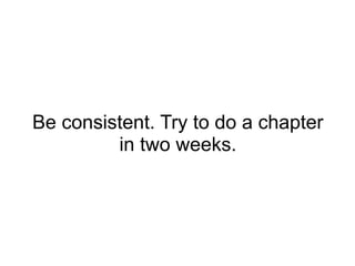 Be consistent. Try to do a chapter
         in two weeks.
 
