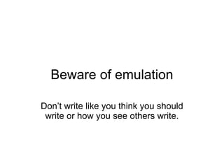 Beware of emulation

Don’t write like you think you should
 write or how you see others write.
 