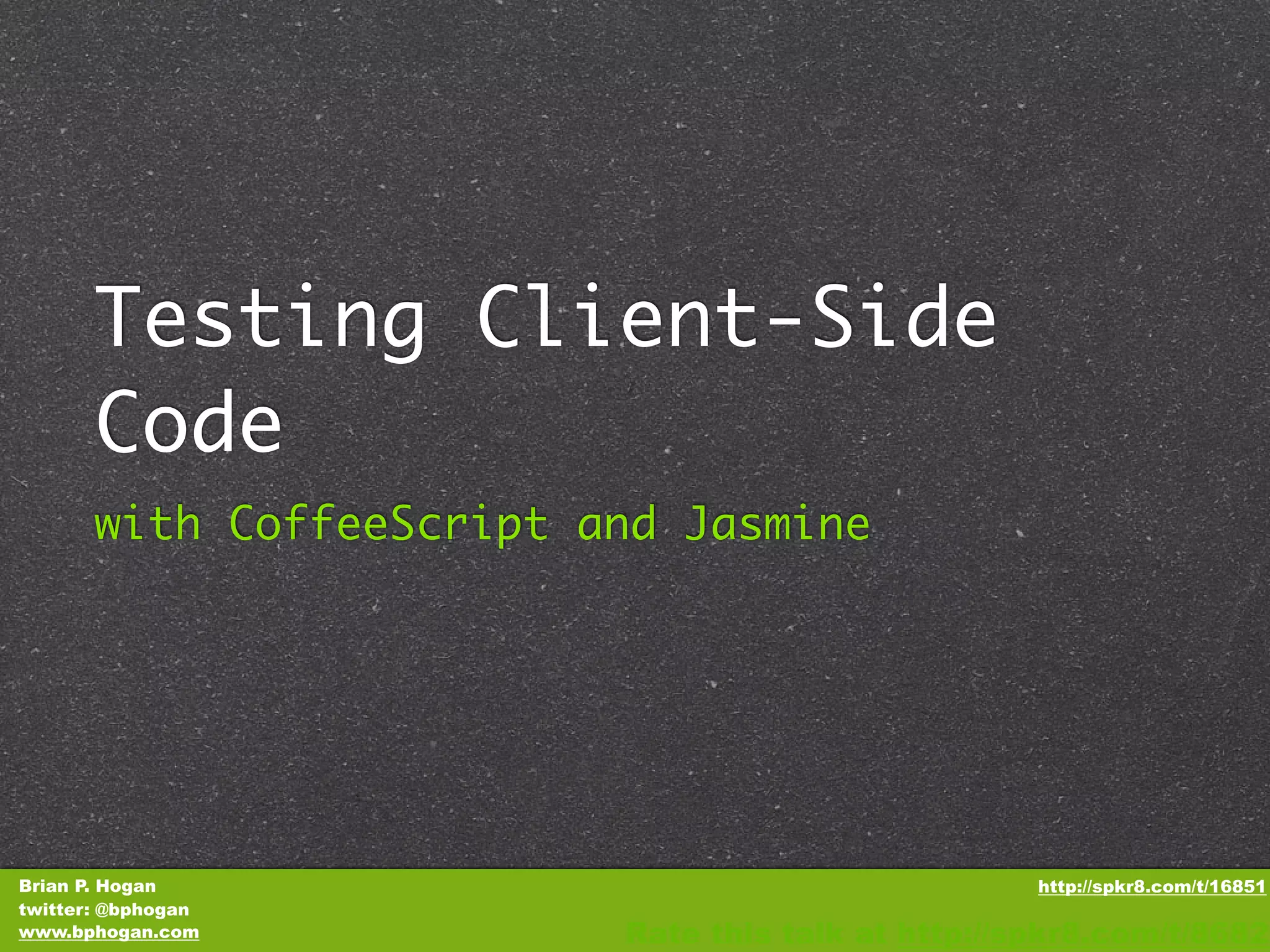 Testing Client-Side Code with CoffeeScript and Jasmine Brian P. Hogan http://spkr8.com/t/16851 twitter: @bphogan www.bphogan.com Rate this talk at http://spkr8.com/t/8682 
