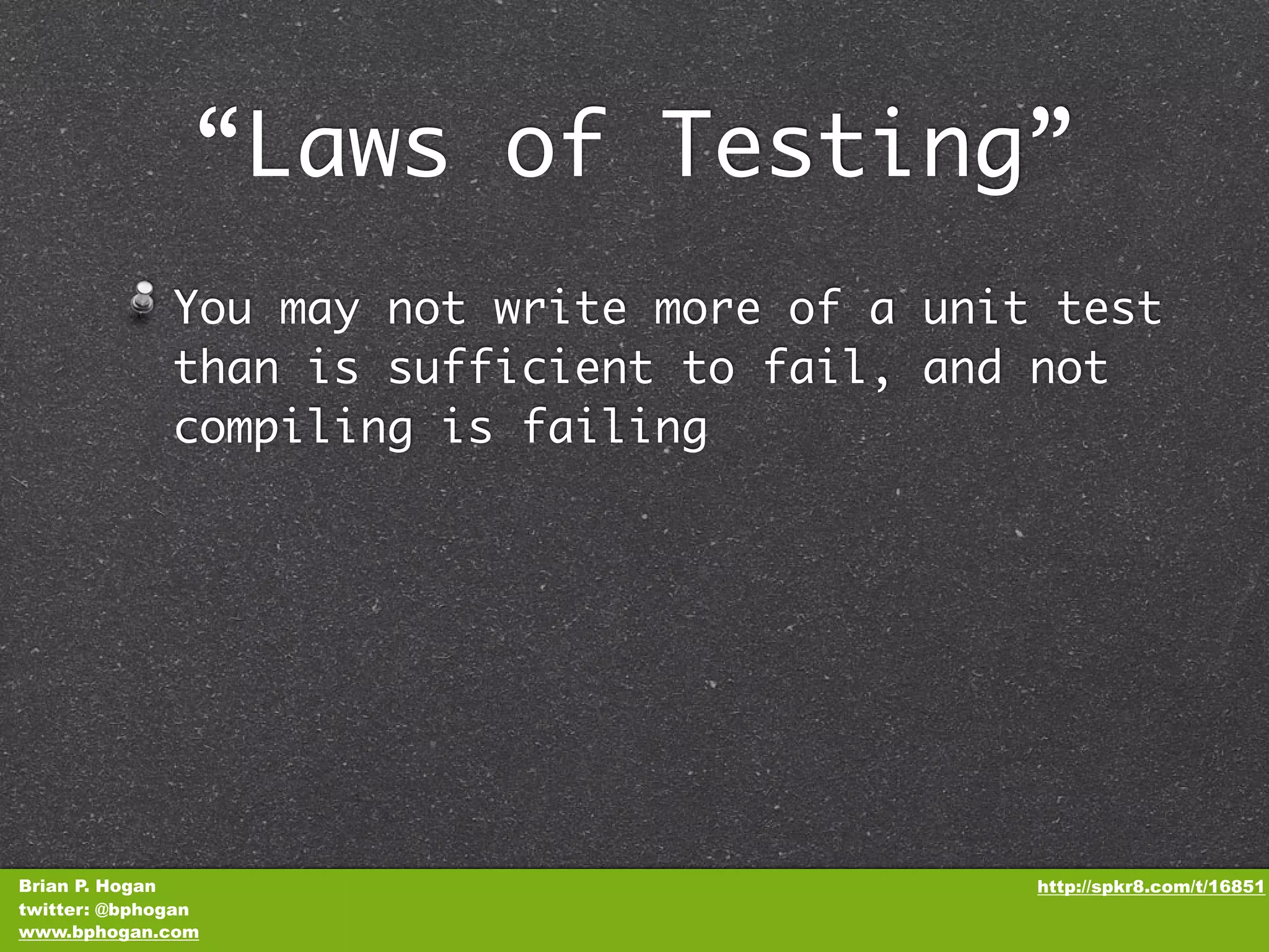 “Laws of Testing” You may not write more of a unit test than is sufficient to fail, and not compiling is failing Brian P. Hogan http://spkr8.com/t/16851 twitter: @bphogan www.bphogan.com 