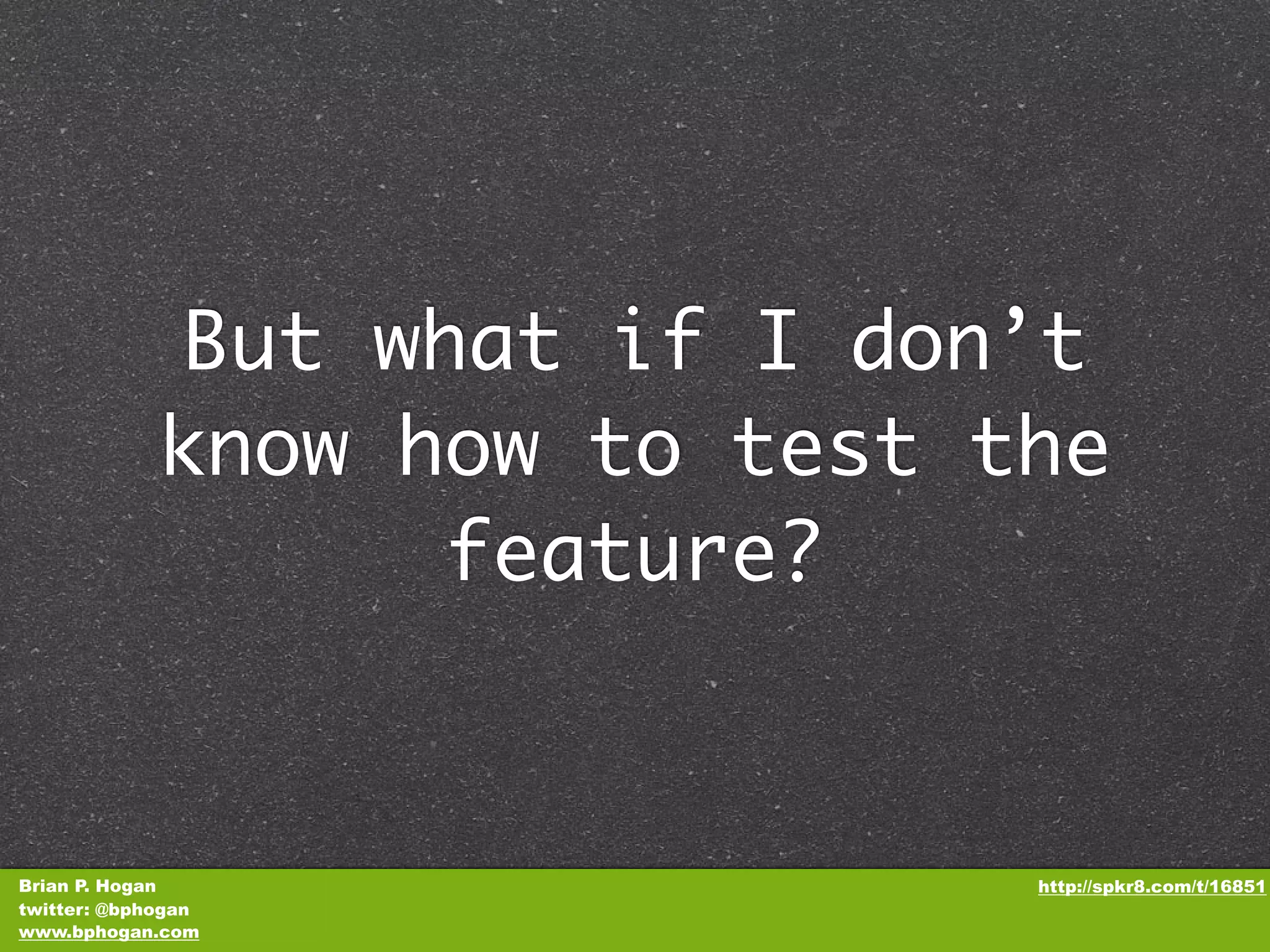 But what if I don’t know how to test the feature? Brian P. Hogan http://spkr8.com/t/16851 twitter: @bphogan www.bphogan.com 