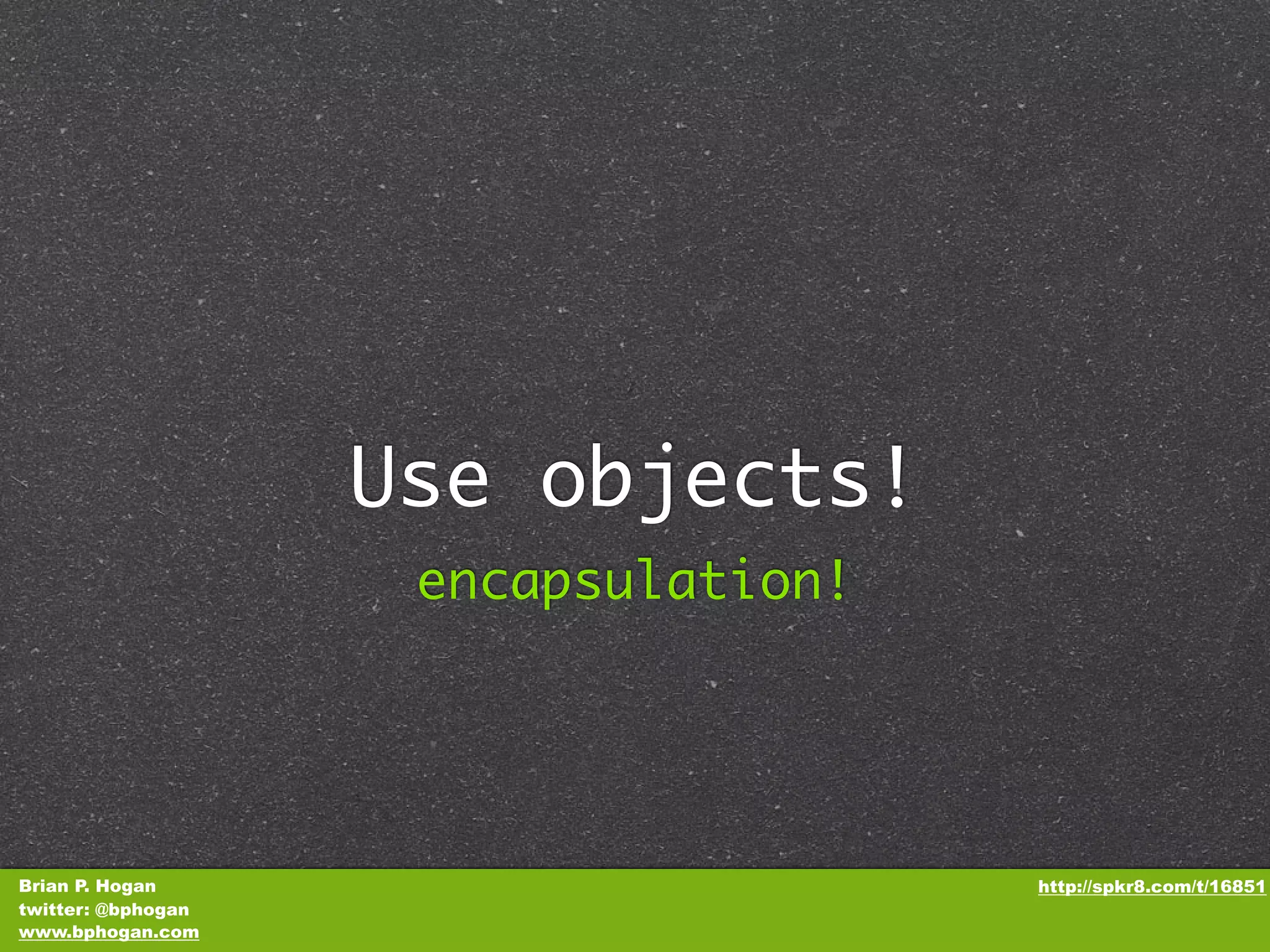 Use objects! encapsulation! Brian P. Hogan http://spkr8.com/t/16851 twitter: @bphogan www.bphogan.com 