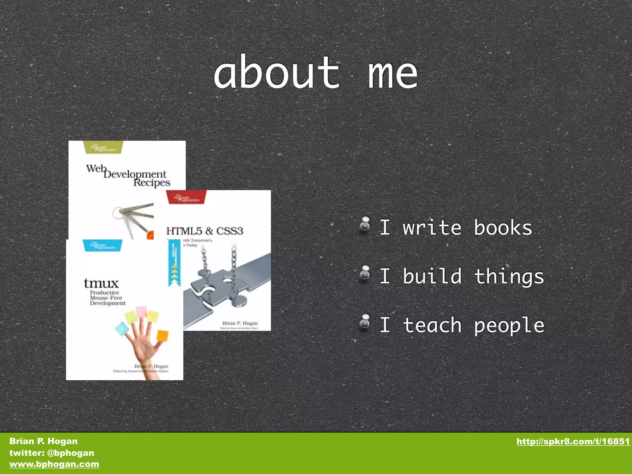 about me I write books I build things I teach people Brian P. Hogan http://spkr8.com/t/16851 twitter: @bphogan www.bphogan.com 