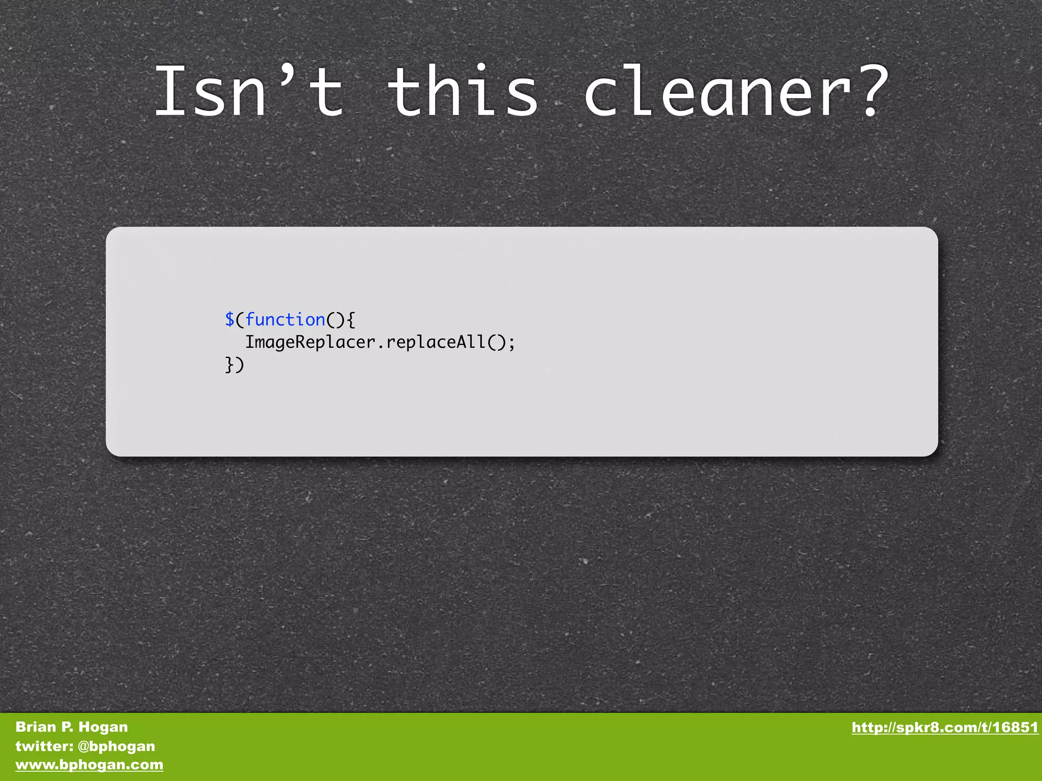 Isn’t this cleaner? $(function(){ ImageReplacer.replaceAll(); }) Brian P. Hogan http://spkr8.com/t/16851 twitter: @bphogan www.bphogan.com 