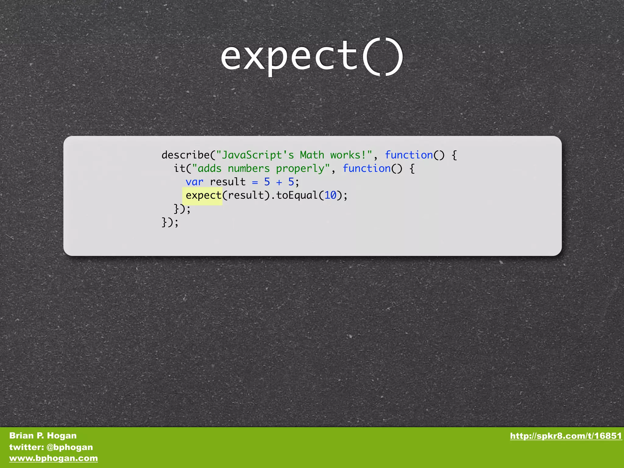 expect() describe("JavaScript's Math works!", function() { it("adds numbers properly", function() { var result = 5 + 5; expect(result).toEqual(10); }); }); Brian P. Hogan http://spkr8.com/t/16851 twitter: @bphogan www.bphogan.com 