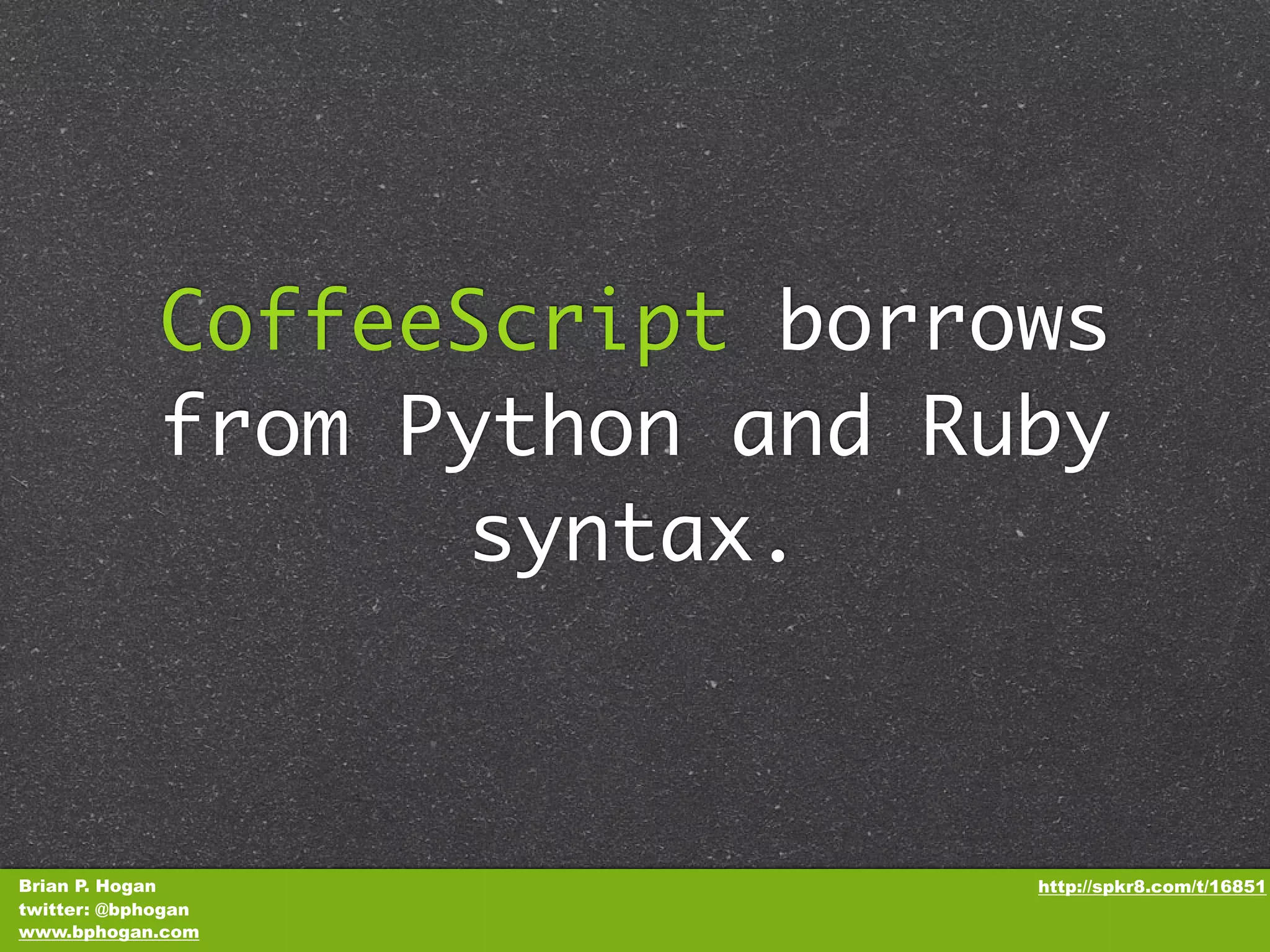 CoffeeScript borrows from Python and Ruby syntax. Brian P. Hogan http://spkr8.com/t/16851 twitter: @bphogan www.bphogan.com 