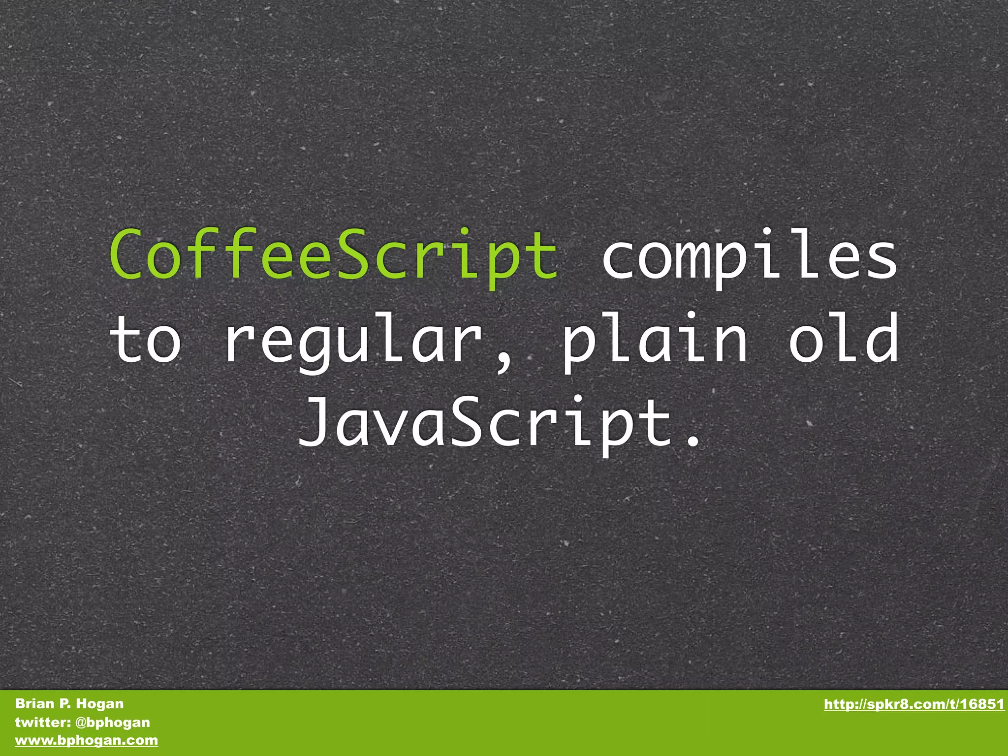 CoffeeScript compiles to regular, plain old JavaScript. Brian P. Hogan http://spkr8.com/t/16851 twitter: @bphogan www.bphogan.com 