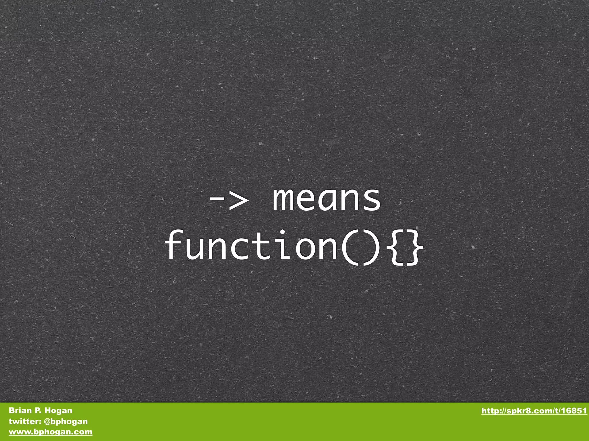 -> means function(){} Brian P. Hogan http://spkr8.com/t/16851 twitter: @bphogan www.bphogan.com 