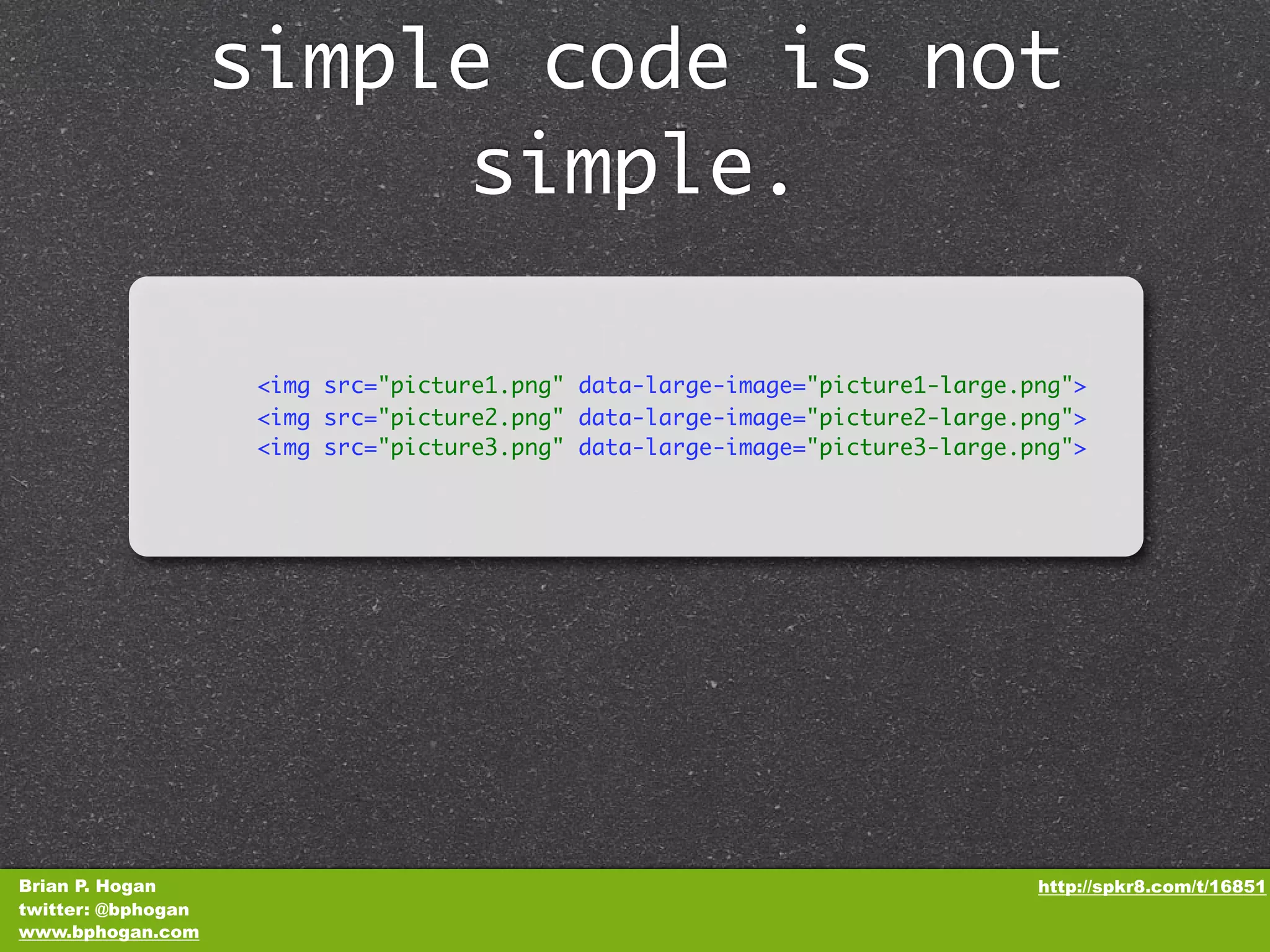 simple code is not simple. <img src="picture1.png" data-large-image="picture1-large.png"> <img src="picture2.png" data-large-image="picture2-large.png"> <img src="picture3.png" data-large-image="picture3-large.png"> Brian P. Hogan http://spkr8.com/t/16851 twitter: @bphogan www.bphogan.com 