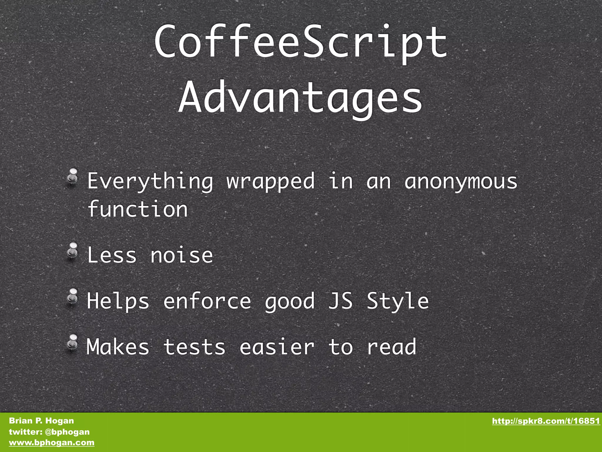 CoffeeScript Advantages Everything wrapped in an anonymous function Less noise Helps enforce good JS Style Makes tests easier to read Brian P. Hogan http://spkr8.com/t/16851 twitter: @bphogan www.bphogan.com 