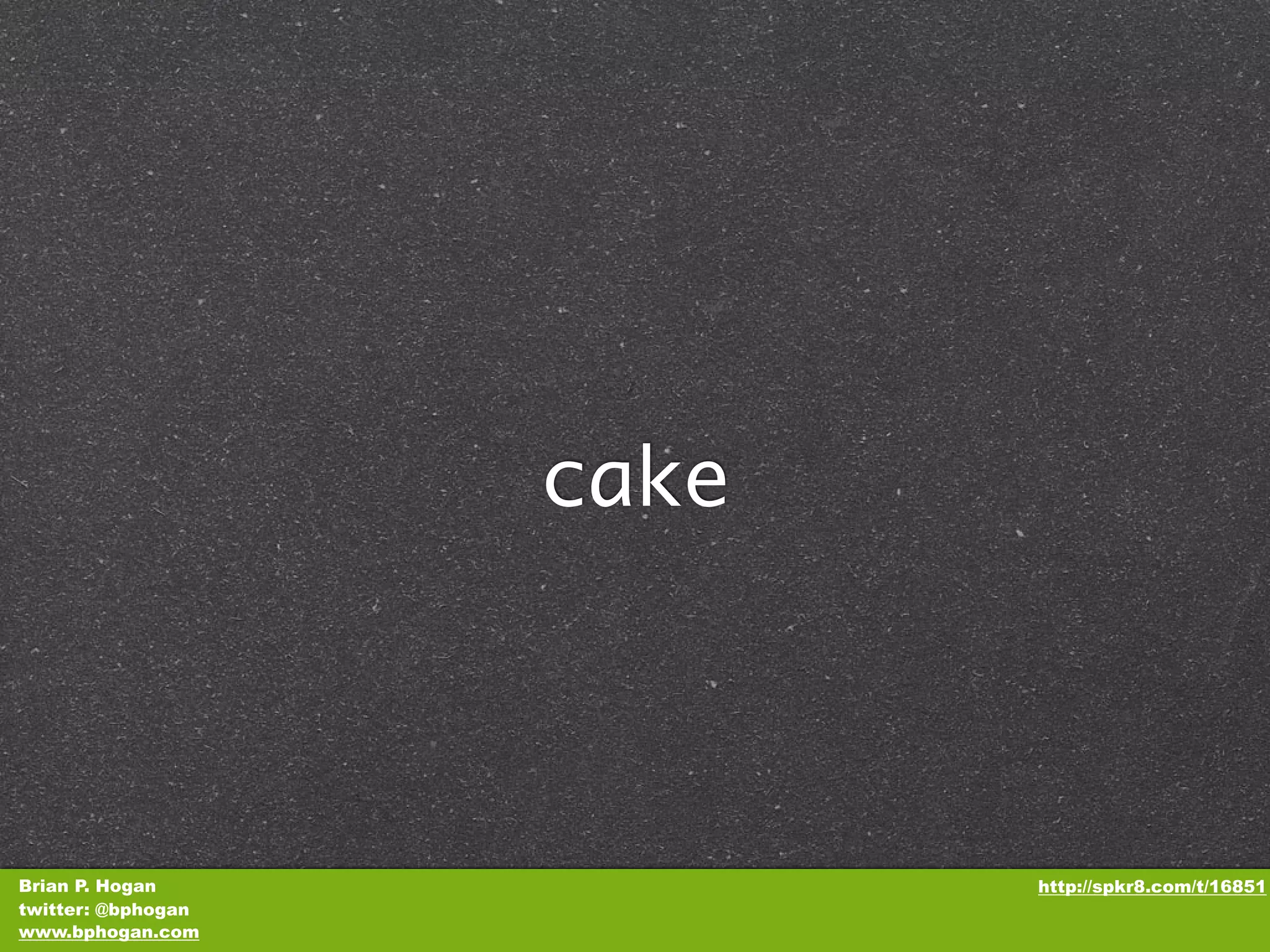 cake Brian P. Hogan http://spkr8.com/t/16851 twitter: @bphogan www.bphogan.com 