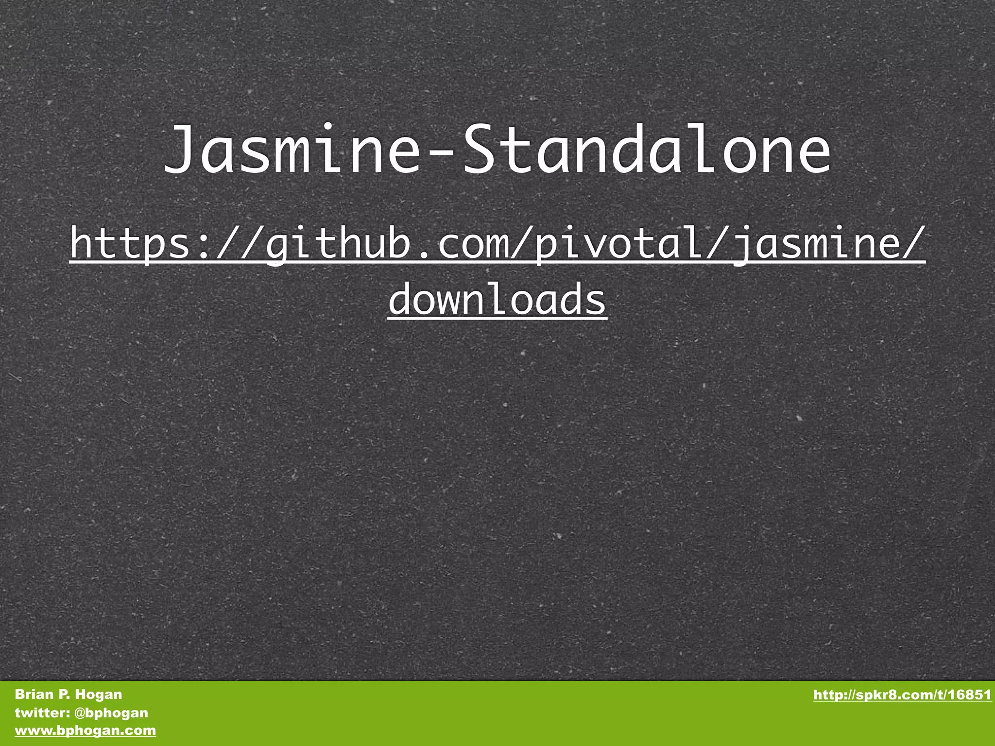 Jasmine-Standalone https://github.com/pivotal/jasmine/ downloads Brian P. Hogan http://spkr8.com/t/16851 twitter: @bphogan www.bphogan.com 