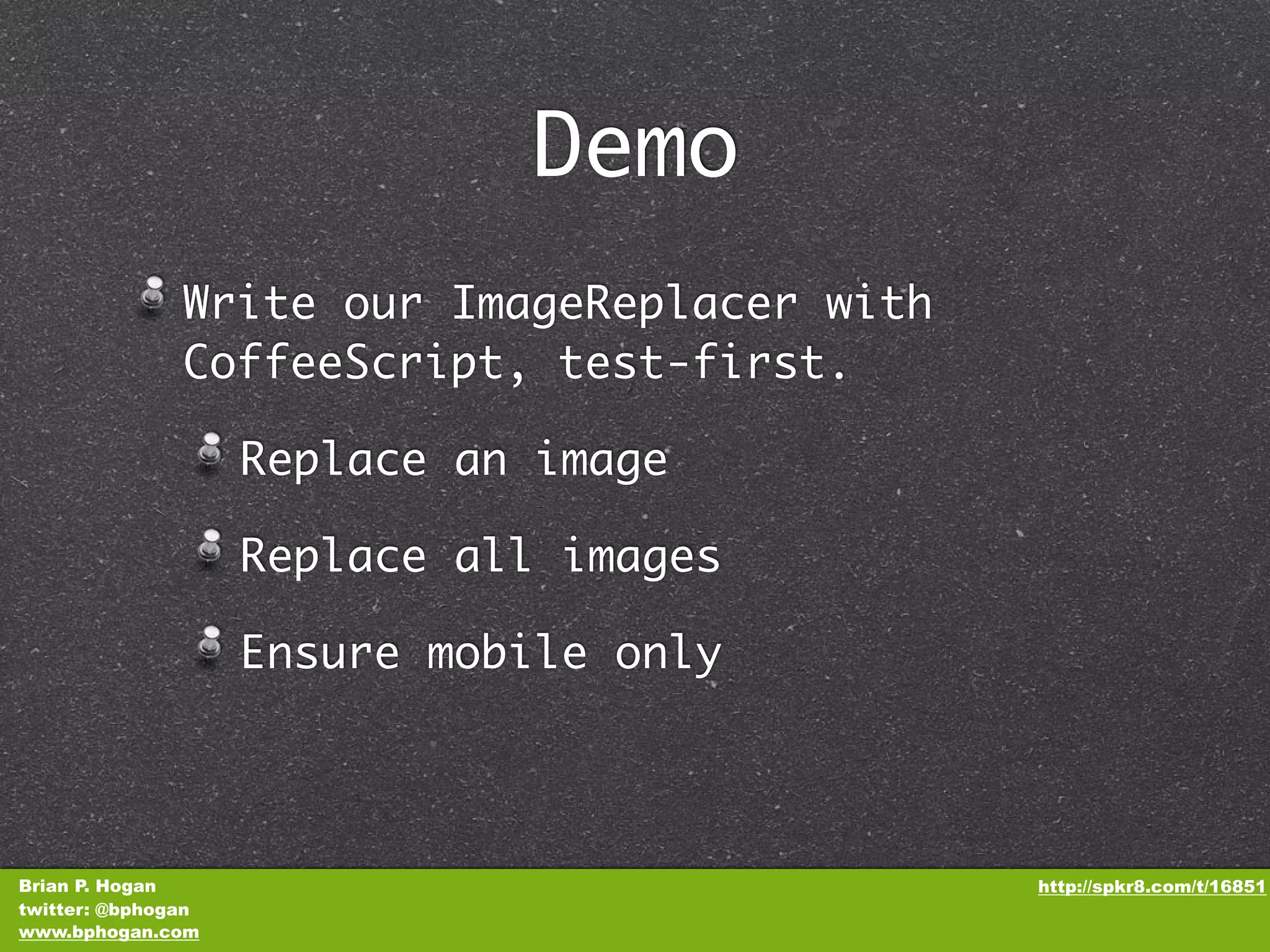 Demo Write our ImageReplacer with CoffeeScript, test-first. Replace an image Replace all images Ensure mobile only Brian P. Hogan http://spkr8.com/t/16851 twitter: @bphogan www.bphogan.com 