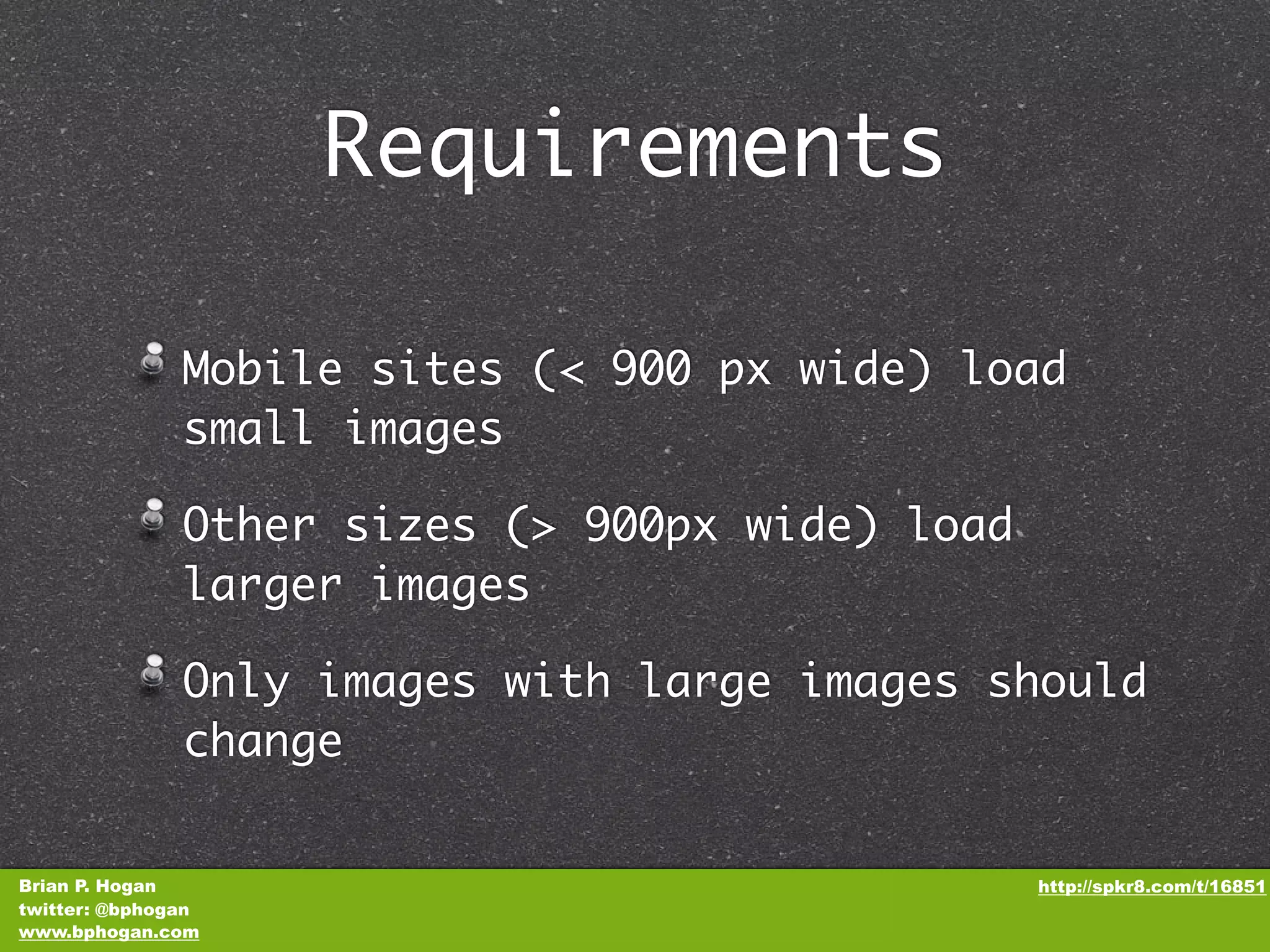 Requirements Mobile sites (< 900 px wide) load small images Other sizes (> 900px wide) load larger images Only images with large images should change Brian P. Hogan http://spkr8.com/t/16851 twitter: @bphogan www.bphogan.com 