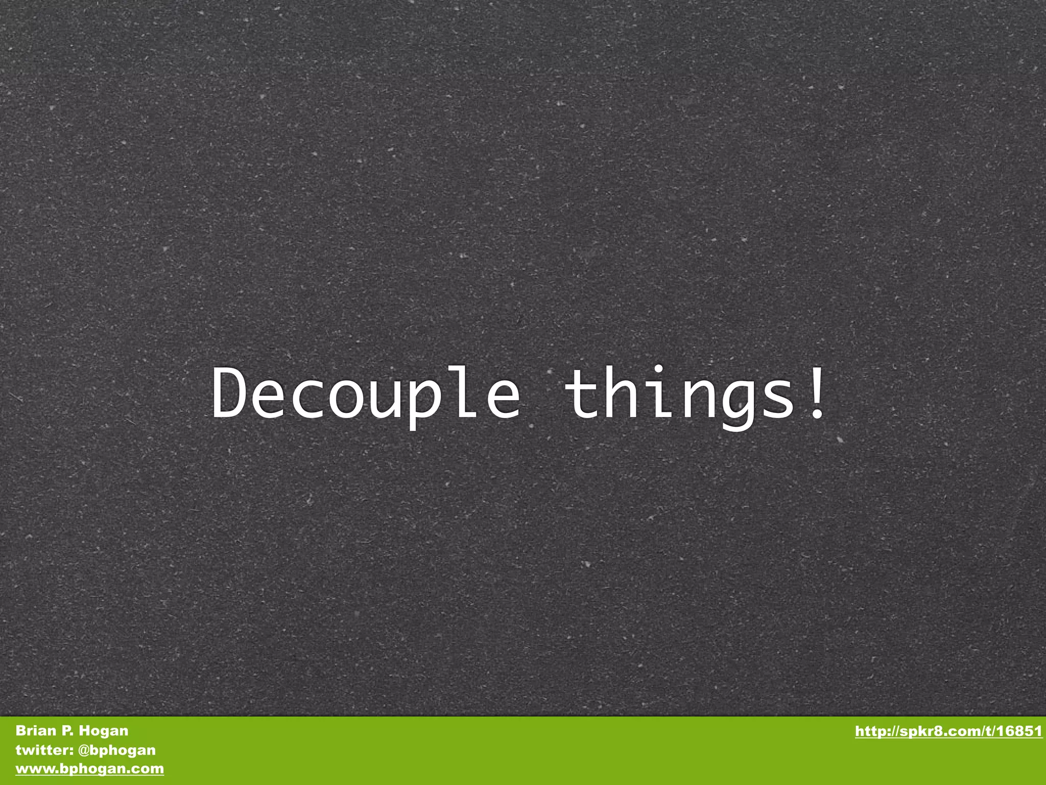 Decouple things! Brian P. Hogan http://spkr8.com/t/16851 twitter: @bphogan www.bphogan.com 
