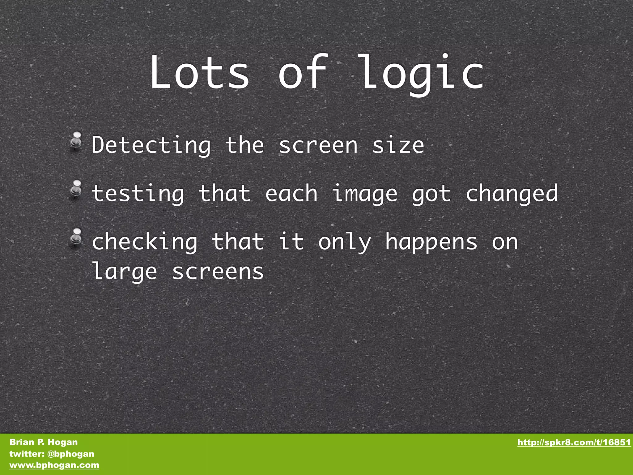 Lots of logic Detecting the screen size testing that each image got changed checking that it only happens on large screens Brian P. Hogan http://spkr8.com/t/16851 twitter: @bphogan www.bphogan.com 