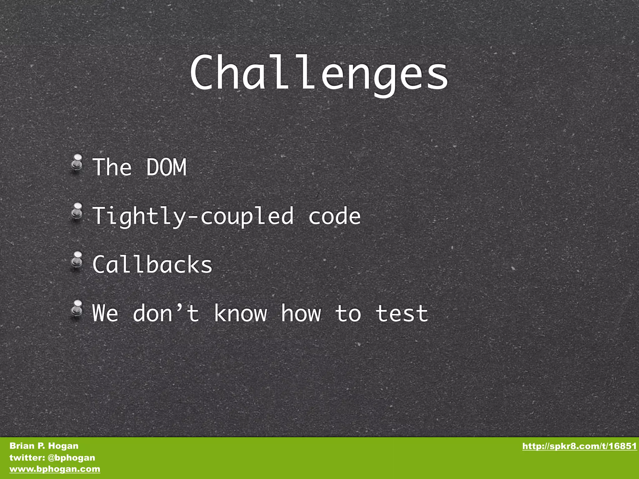 Challenges The DOM Tightly-coupled code Callbacks We don’t know how to test Brian P. Hogan http://spkr8.com/t/16851 twitter: @bphogan www.bphogan.com 