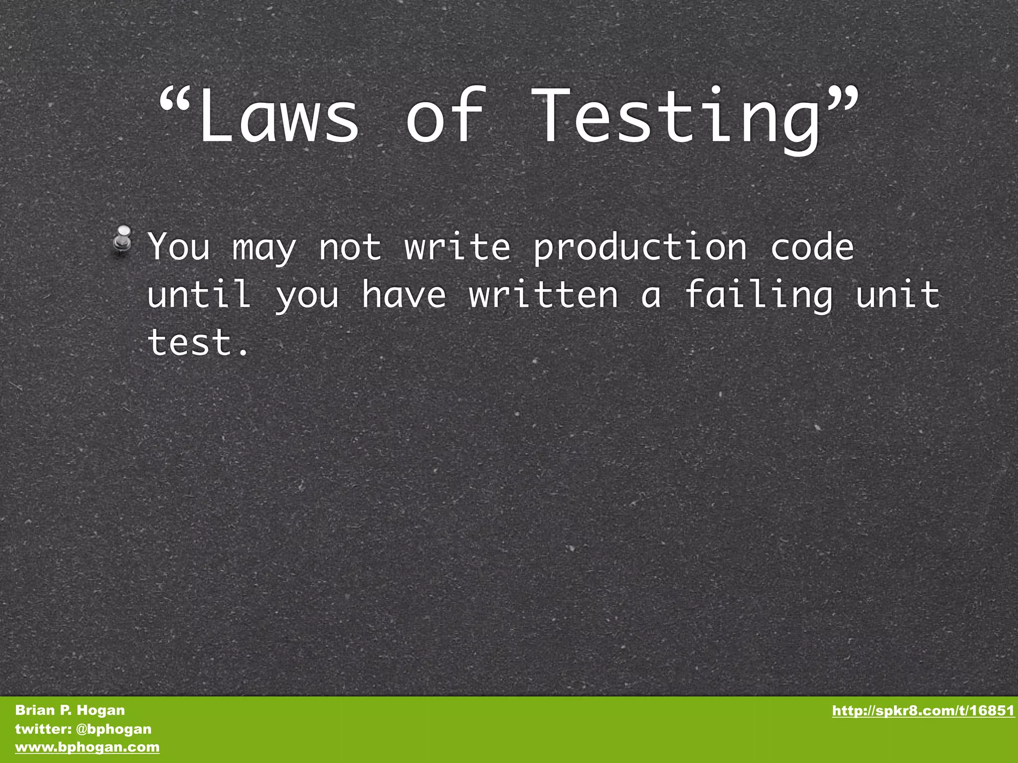 “Laws of Testing” You may not write production code until you have written a failing unit test. Brian P. Hogan http://spkr8.com/t/16851 twitter: @bphogan www.bphogan.com 