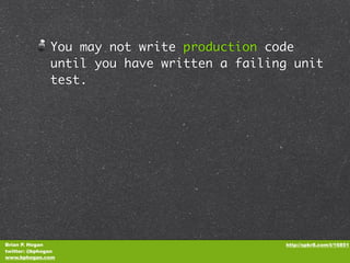 You may not write production code
               until you have written a failing unit
               test.




Brian P. Hogan                                http://spkr8.com/t/16851
twitter: @bphogan
www.bphogan.com
 