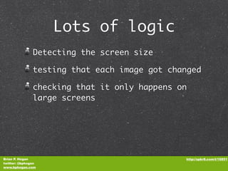Lots of logic
               Detecting the screen size

               testing that each image got changed

               checking that it only happens on
               large screens




Brian P. Hogan                                http://spkr8.com/t/16851
twitter: @bphogan
www.bphogan.com
 