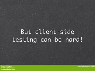 But client-side
             testing can be hard!



Brian P. Hogan                 http://spkr8.com/t/16851
twitter: @bphogan
www.bphogan.com
 
