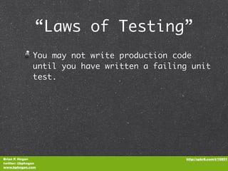 “Laws of Testing”
               You may not write production code
               until you have written a failing unit
               test.




Brian P. Hogan                                http://spkr8.com/t/16851
twitter: @bphogan
www.bphogan.com
 