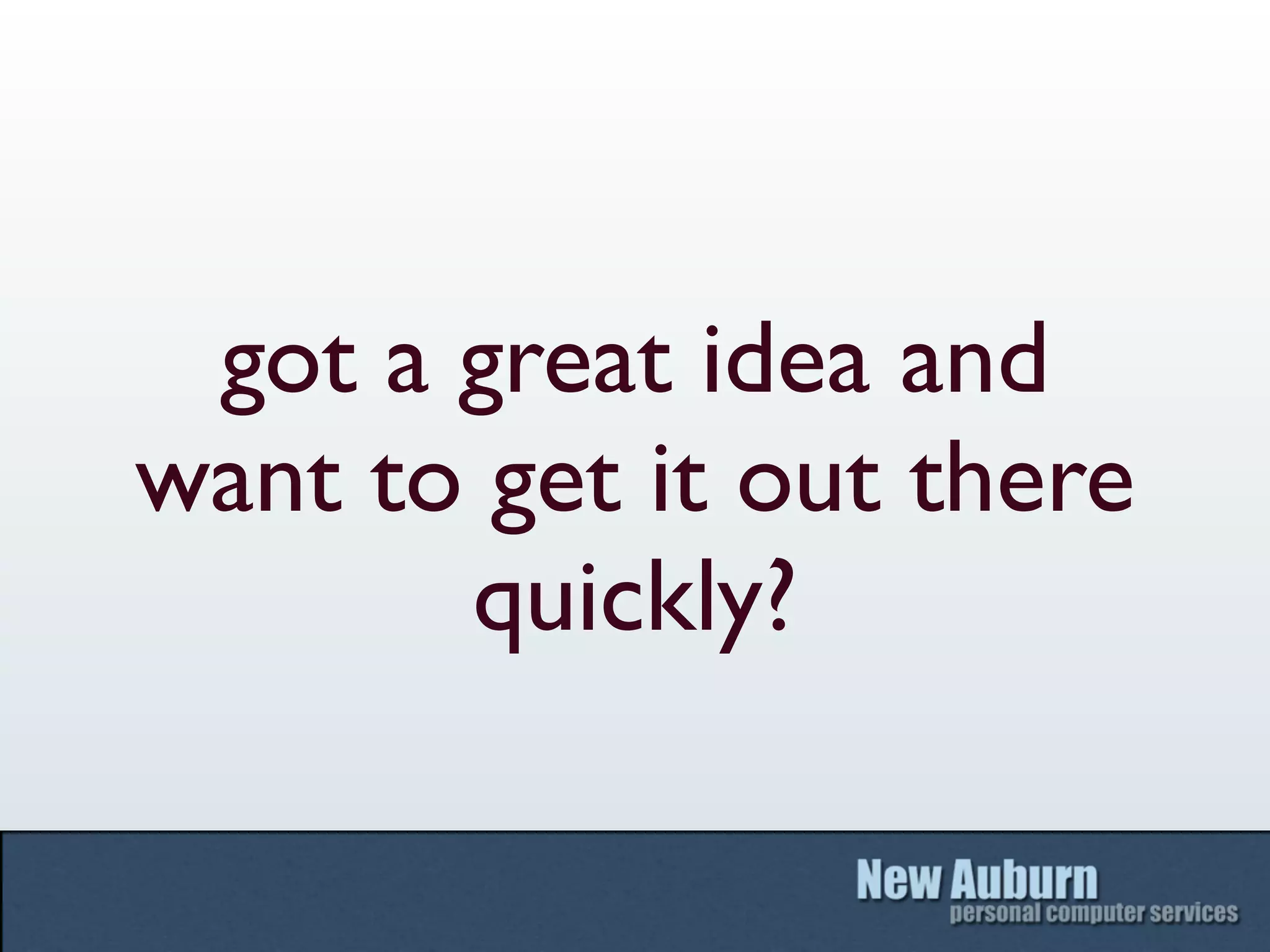 got a great idea and
want to get it out there
       quickly?
 