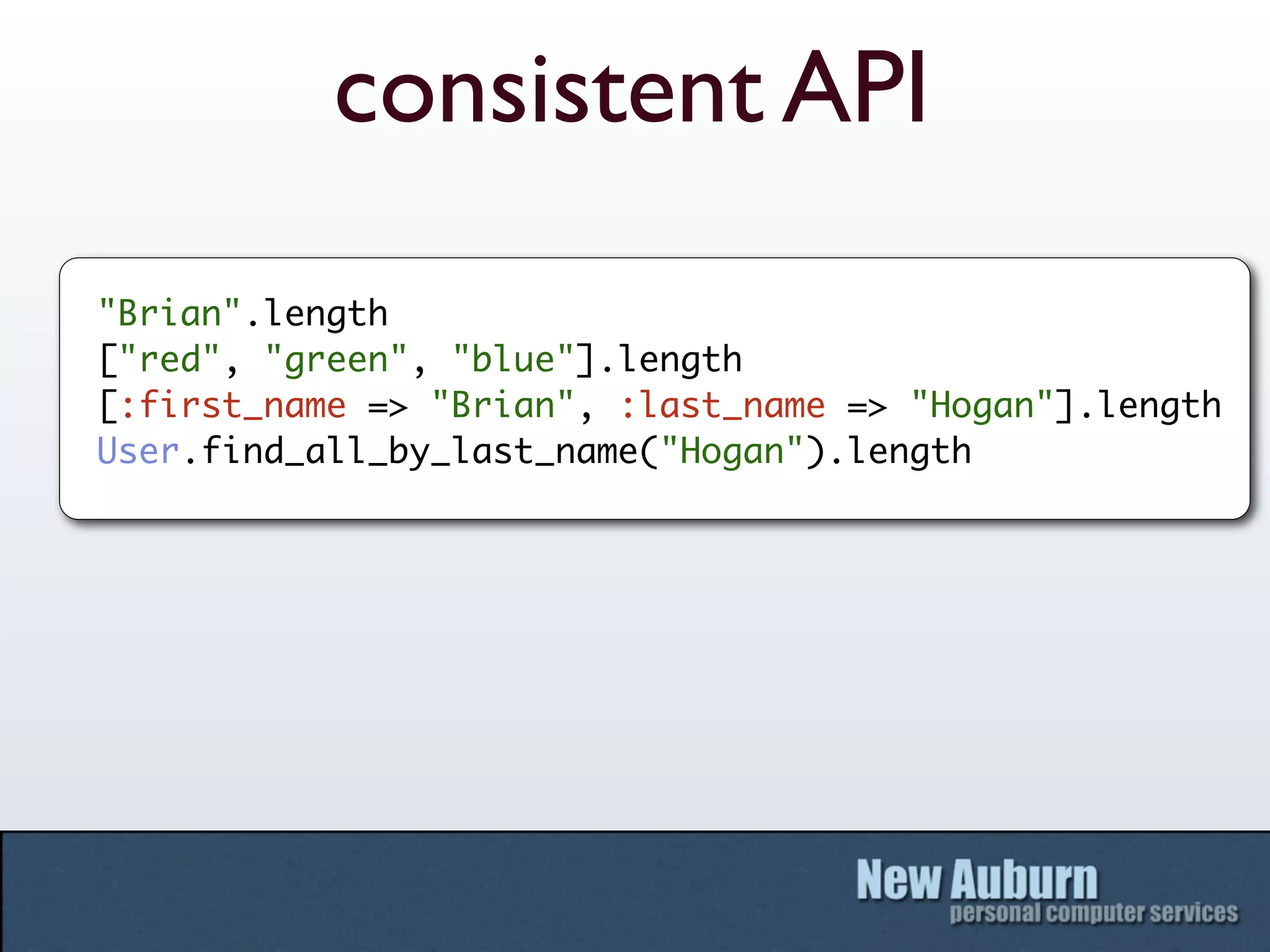 consistent API
"Brian".length
["red", "green", "blue"].length
[:first_name => "Brian", :last_name => "Hogan"].length
User.find_all_by_last_name("Hogan").length
 