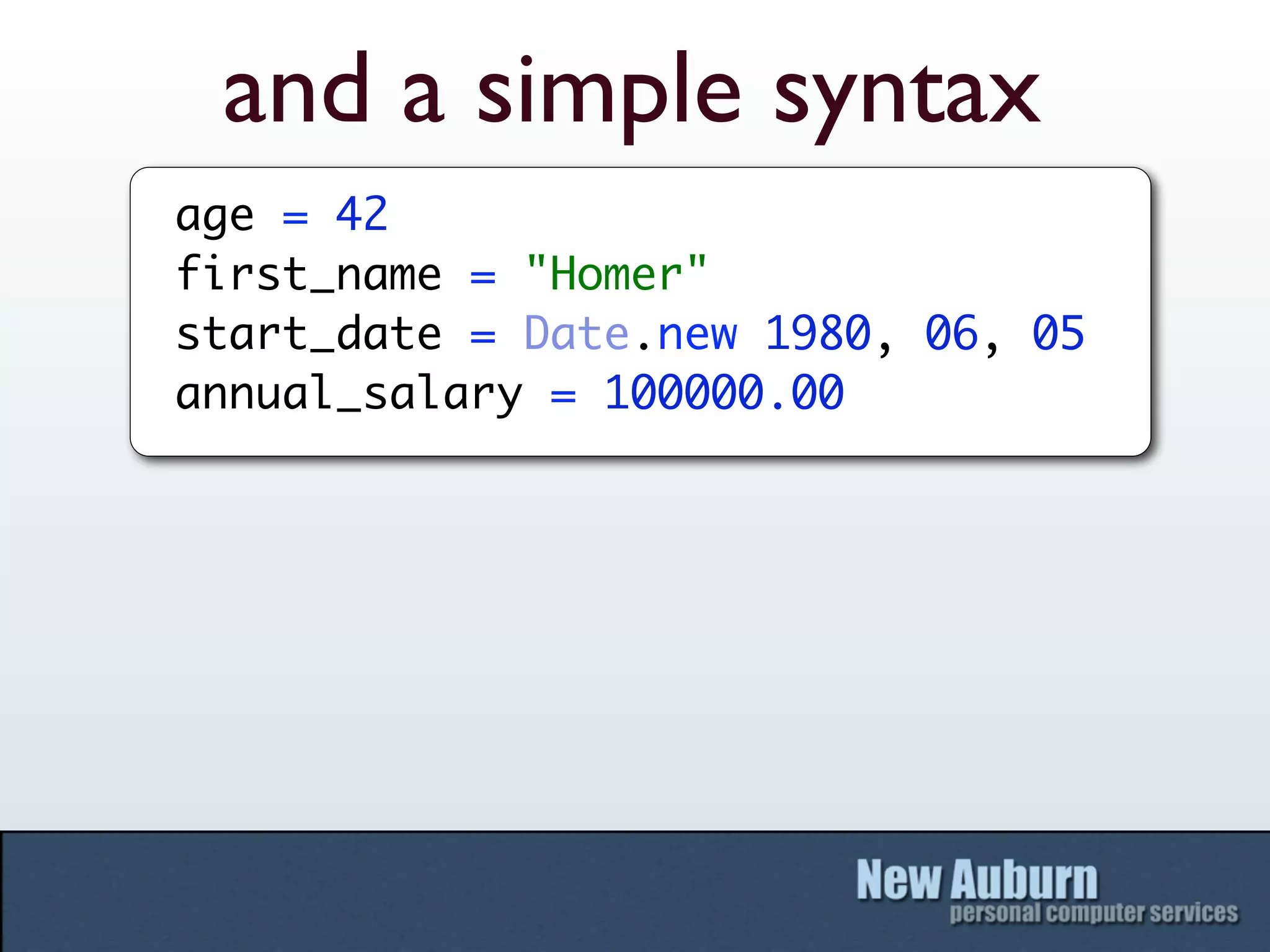 and a simple syntax
age = 42
first_name = "Homer"
start_date = Date.new 1980, 06, 05
annual_salary = 100000.00
 