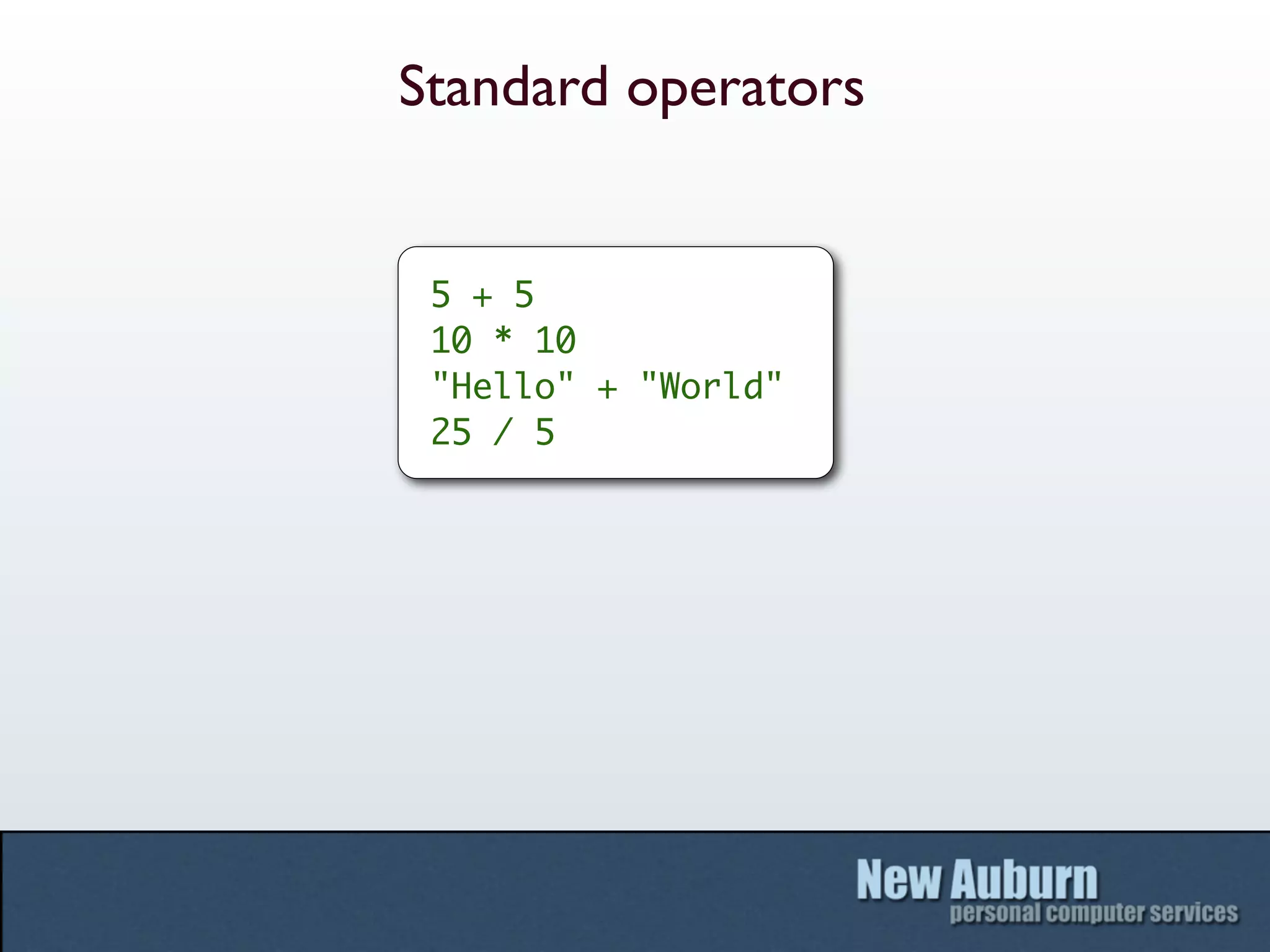 Standard operators


 5 + 5
 10 * 10
 "Hello" + "World"
 25 / 5
 