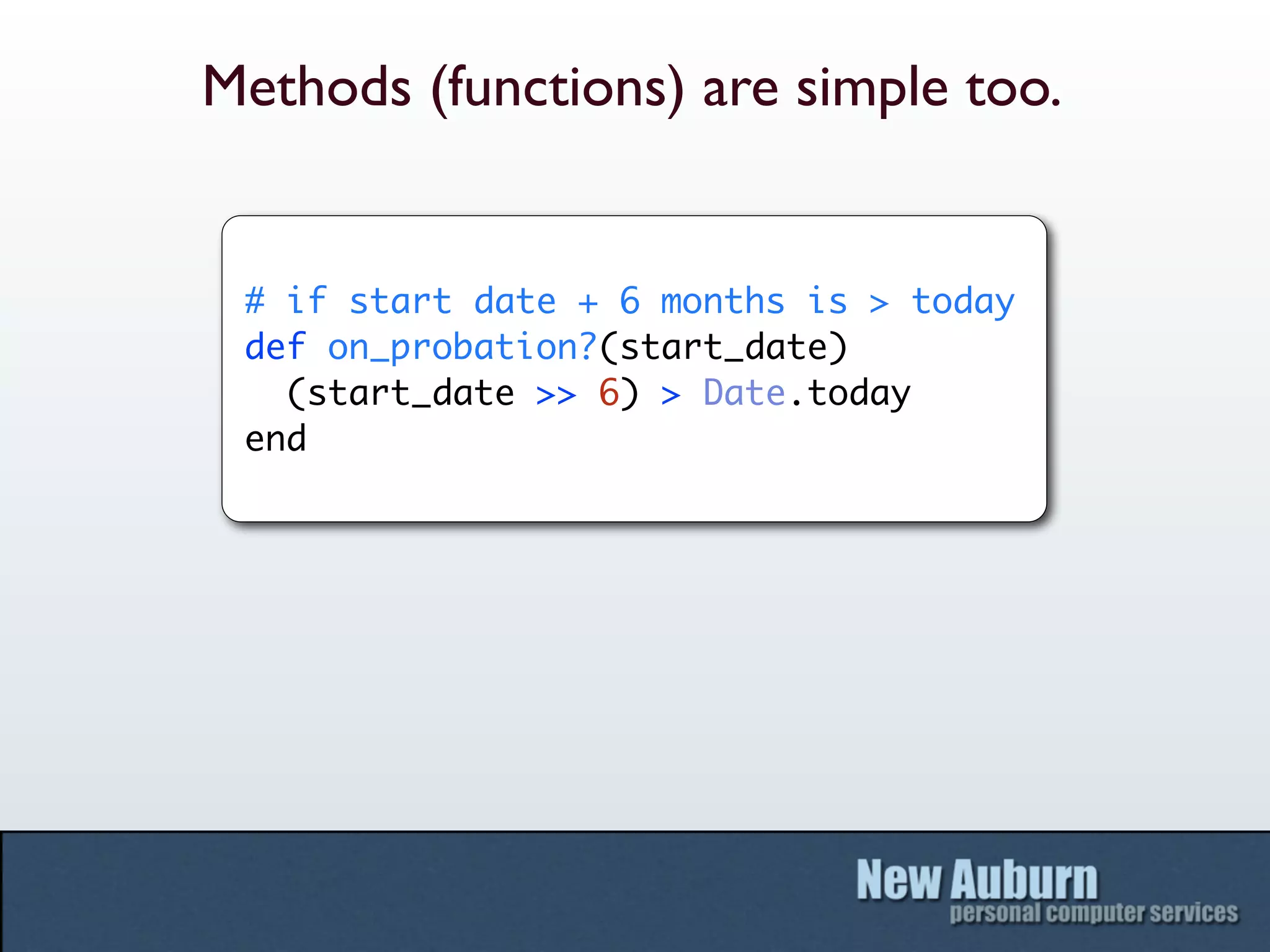 Methods (functions) are simple too.


 # if start date + 6 months is > today
 def on_probation?(start_date)
   (start_date >> 6) > Date.today
 end
 
