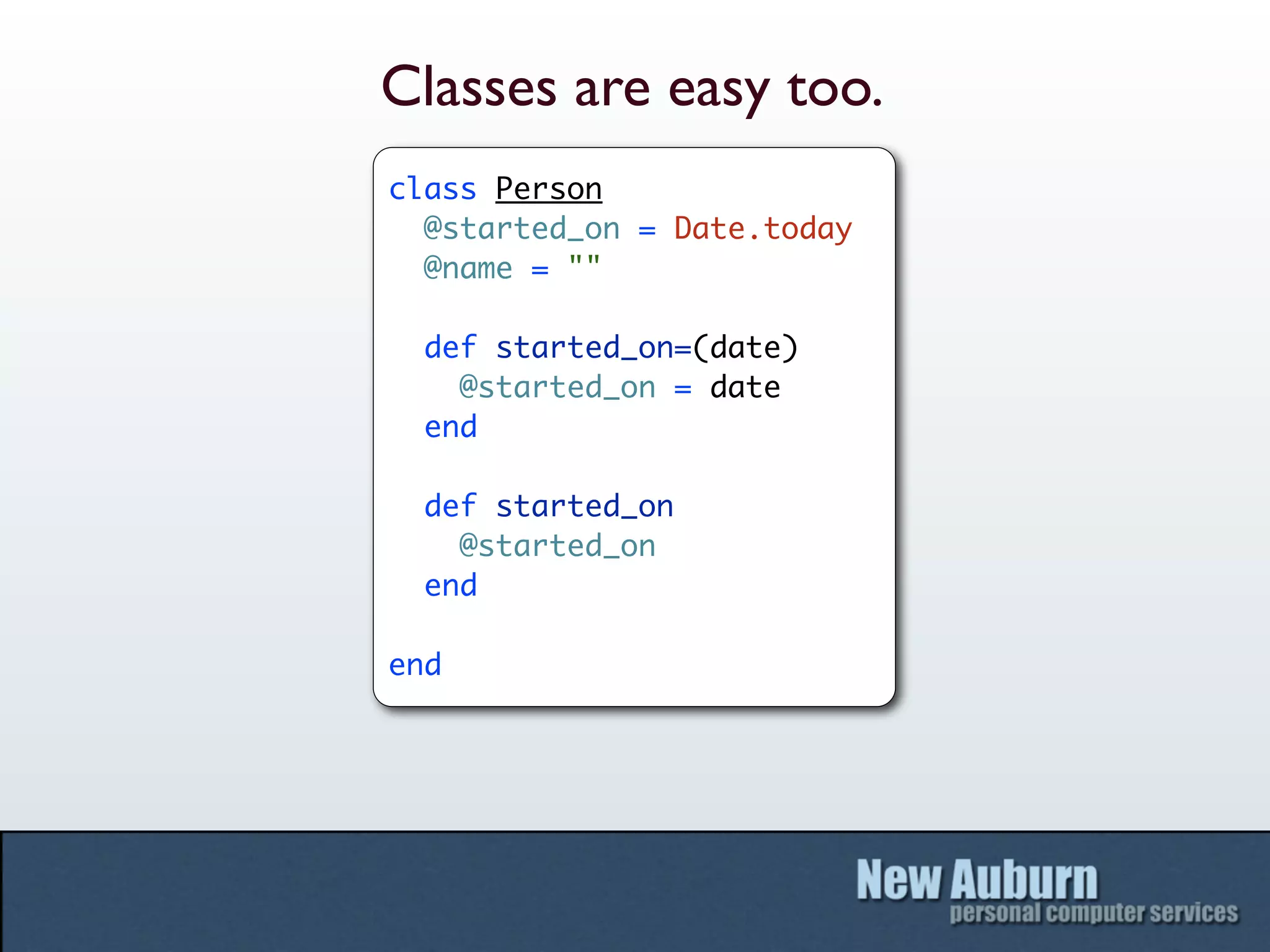 Classes are easy too.
class Person
  @started_on = Date.today
  @name = ""

  def started_on=(date)
    @started_on = date
  end

  def started_on
    @started_on
  end

end
 