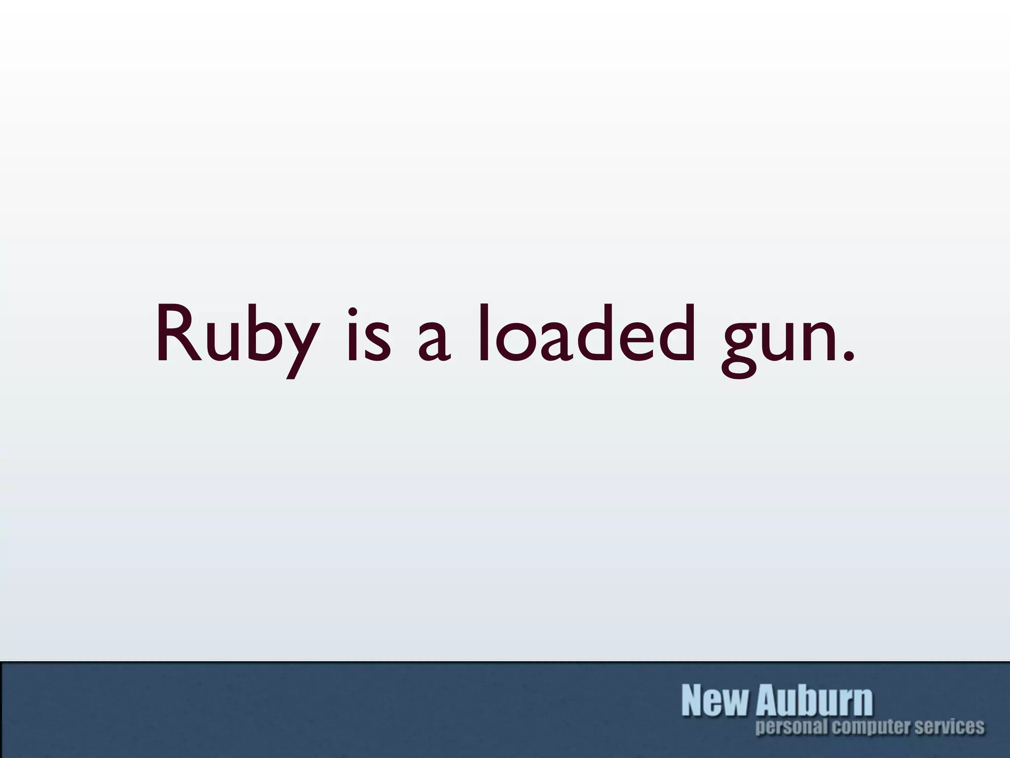 Ruby is a loaded gun.
 