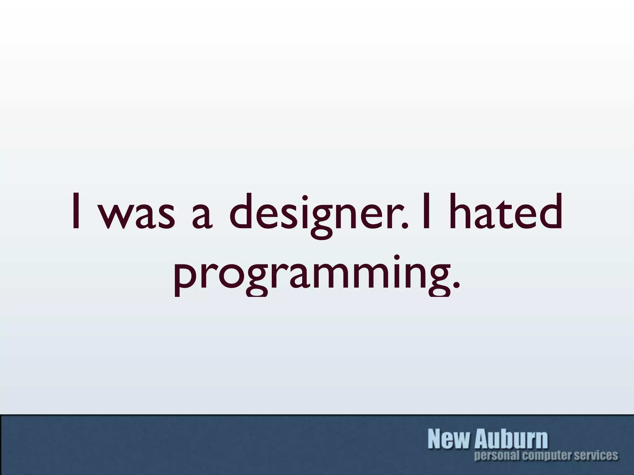I was a designer. I hated
     programming.
 