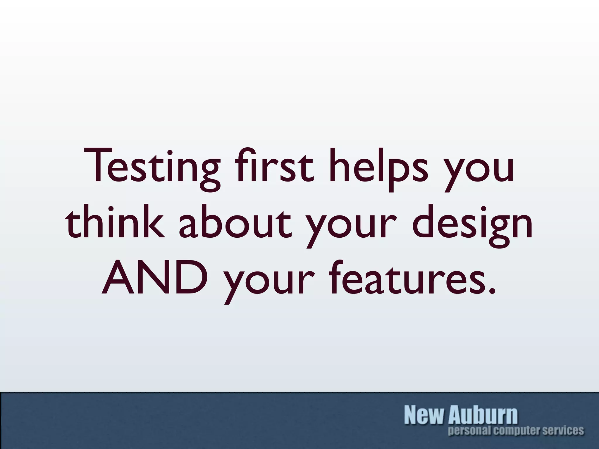 Testing ﬁrst helps you
think about your design
  AND your features.
 
