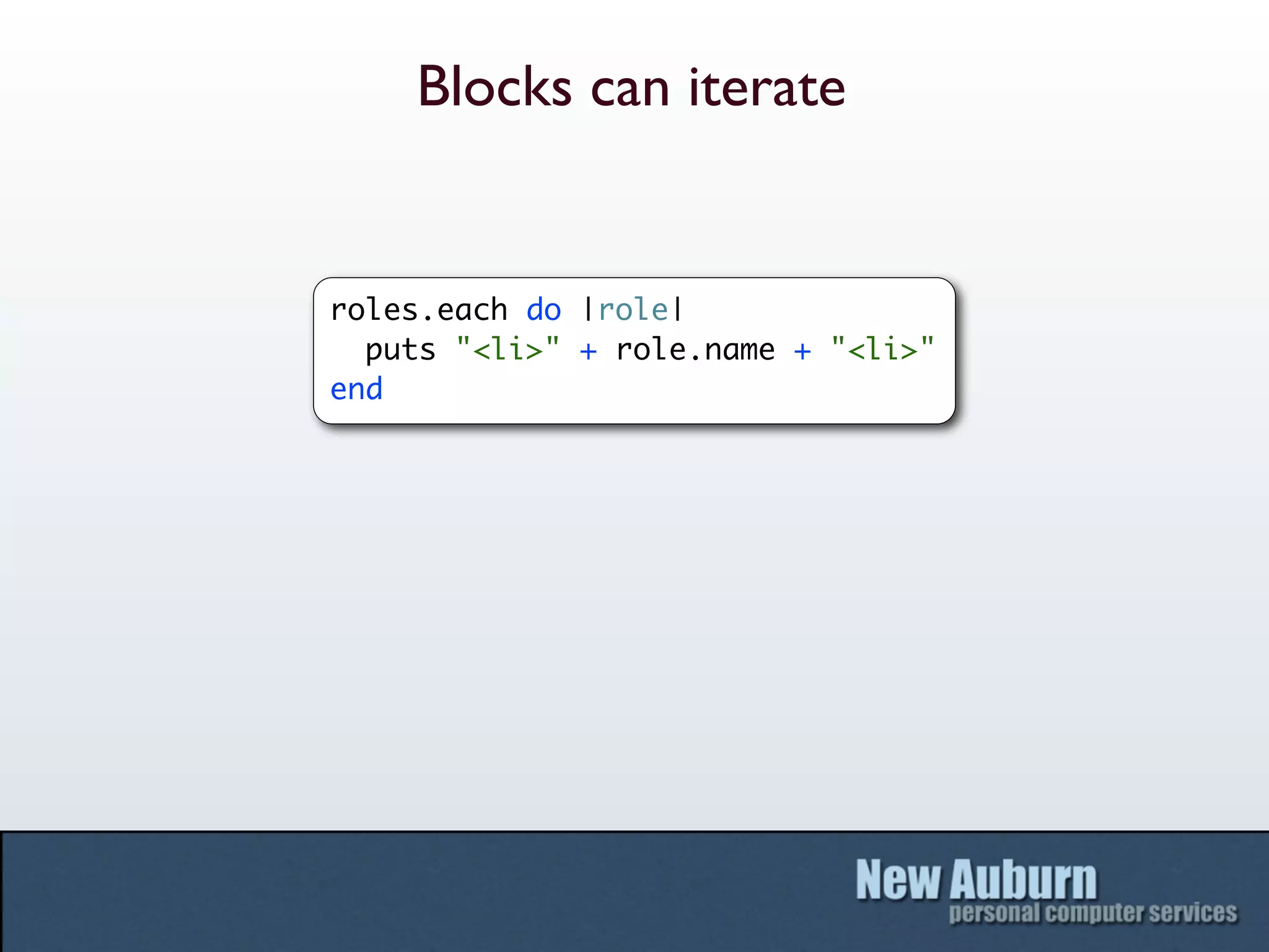 Blocks can iterate


roles.each do |role|
  puts "<li>" + role.name + "<li>"
end
 
