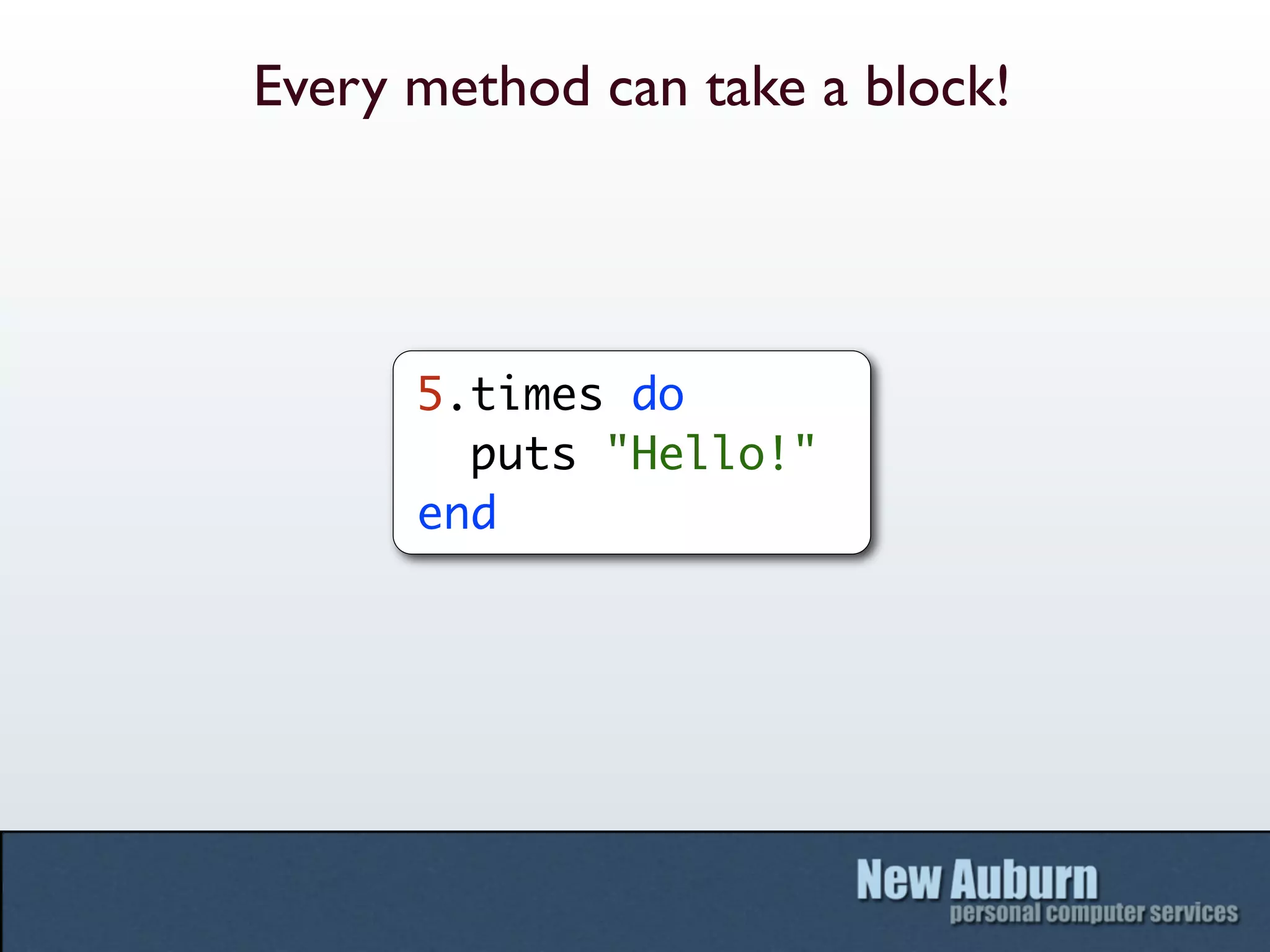 Every method can take a block!




      5.times do
        puts "Hello!"
      end
 