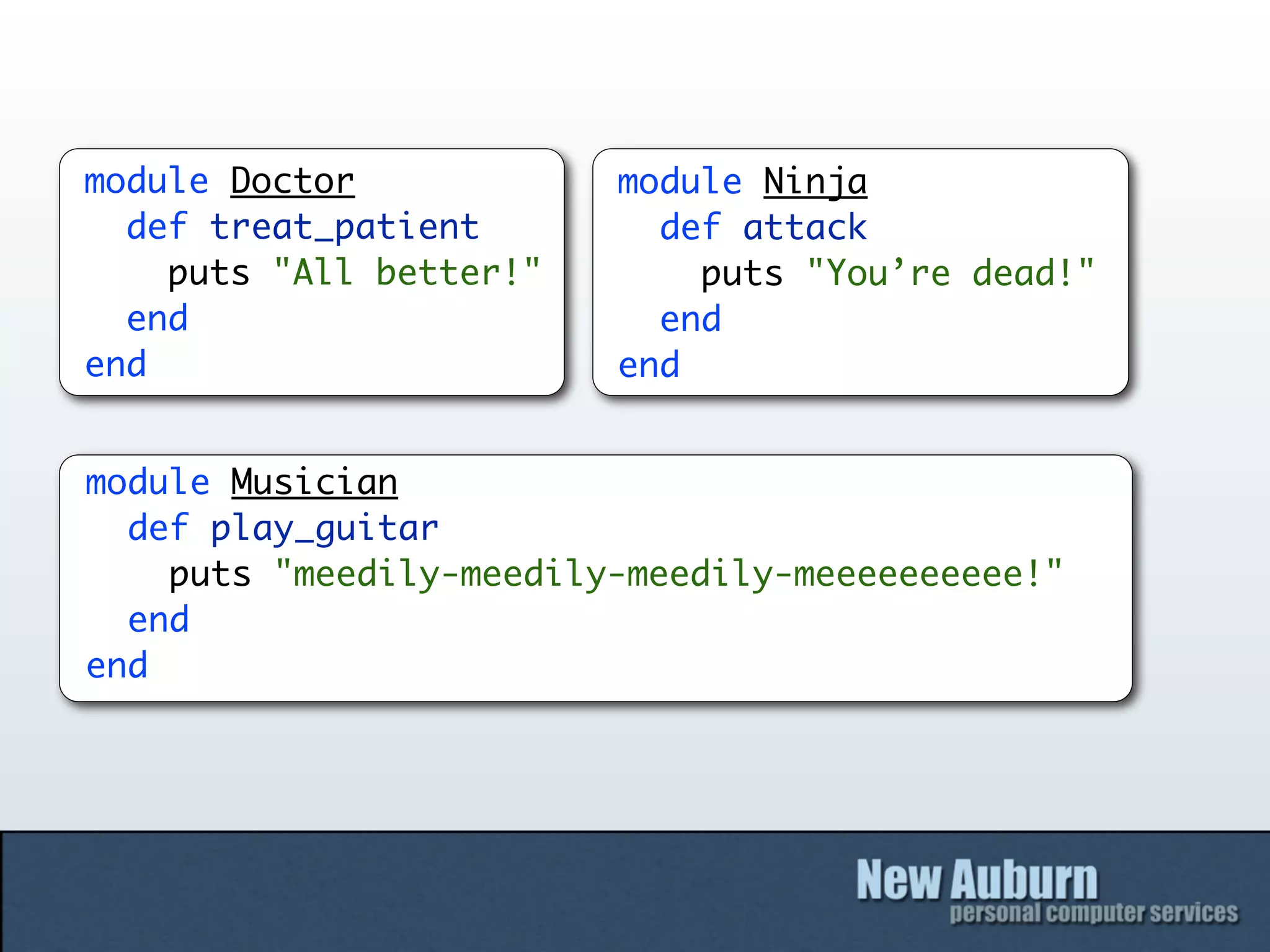 module Doctor            module Ninja
  def treat_patient        def attack
    puts "All better!"       puts "You’re dead!"
  end                      end
end                      end


module Musician
  def play_guitar
    puts "meedily-meedily-meedily-meeeeeeeeee!"
  end
end
 
