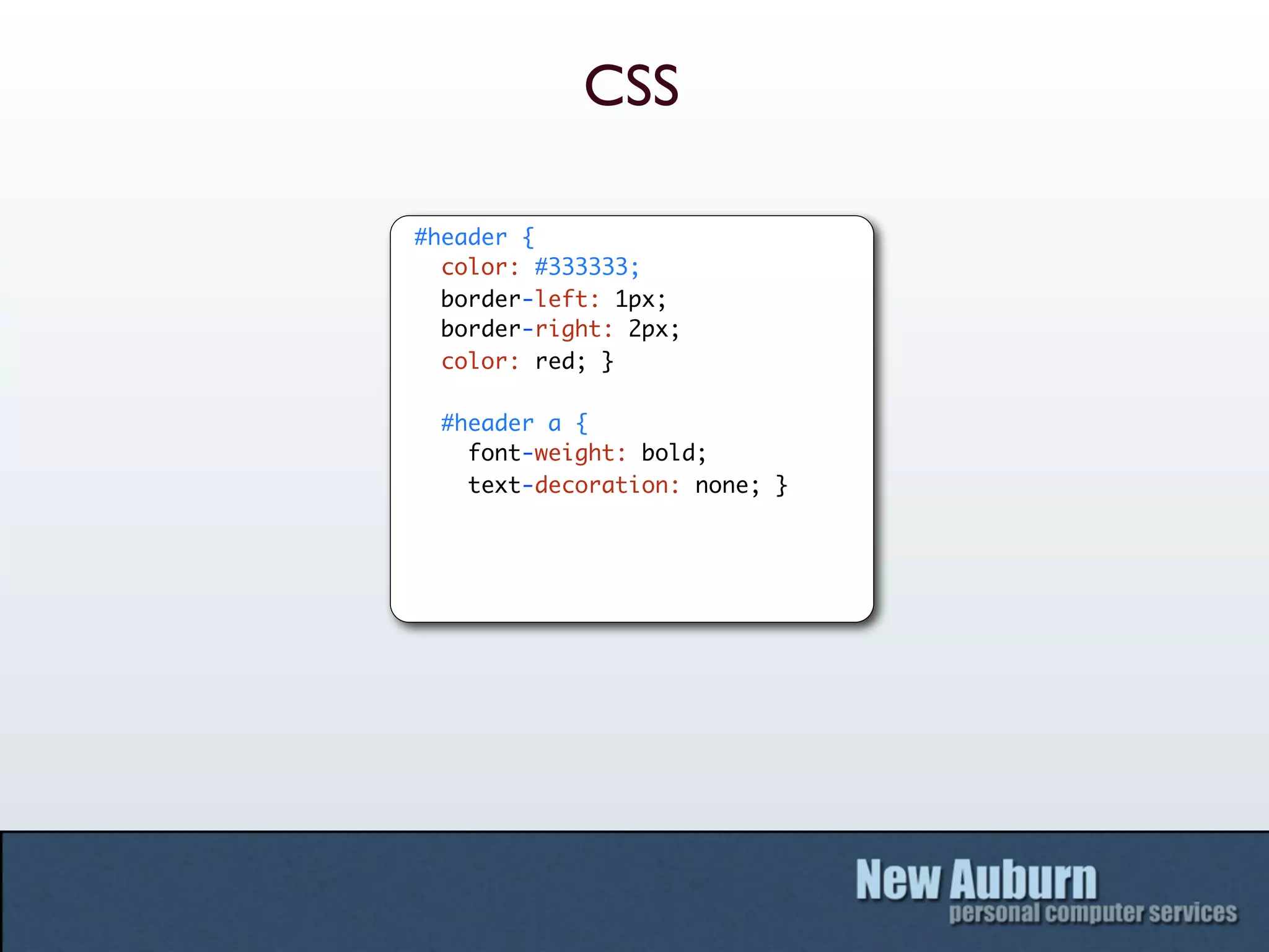 CSS

#header {
  color: #333333;
  border-left: 1px;
  border-right: 2px;
  color: red; }

 #header a {
   font-weight: bold;
   text-decoration: none; }
 