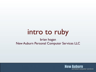 intro to ruby
               brian hogan
New Auburn Personal Computer Services LLC
 