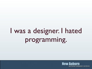 I was a designer. I hated
     programming.
 