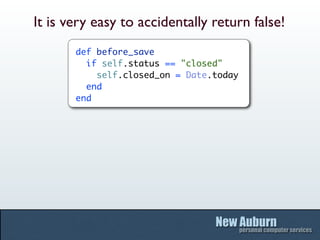 It is very easy to accidentally return false!
       def before_save
         if self.status == "closed"
           self.closed_on = Date.today
         end
       end
 