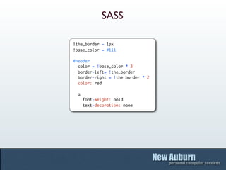 SASS

!the_border = 1px
!base_color = #111

#header
  color = !base_color * 3
  border-left= !the_border
  border-right = !the_border * 2
  color: red

 a
     font-weight: bold
     text-decoration: none
 