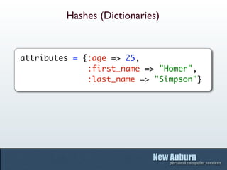 Hashes (Dictionaries)


attributes = {:age => 25,
              :first_name => "Homer",
              :last_name => "Simpson"}
 