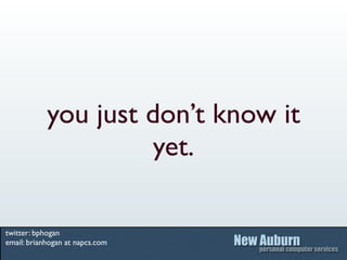 you just don’t know it
                     yet.

twitter: bphogan
email: brianhogan at napcs.com
 
