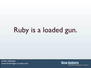 Ruby is a loaded gun.


twitter: bphogan
email: brianhogan at napcs.com
 