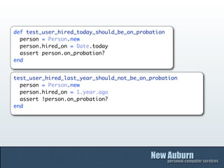 def test_user_hired_today_should_be_on_probation
  person = Person.new
  person.hired_on = Date.today
  assert person.on_probation?
end


test_user_hired_last_year_should_not_be_on_probation
  person = Person.new
  person.hired_on = 1.year.ago
  assert !person.on_probation?
end
 