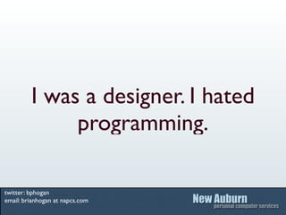 I was a designer. I hated
              programming.

twitter: bphogan
email: brianhogan at napcs.com
 