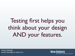 Testing ﬁrst helps you
         think about your design
           AND your features.

twitter: bphogan
email: brianhogan at napcs.com
 